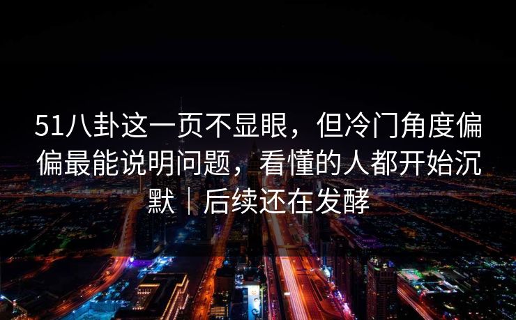 51八卦这一页不显眼,但冷门角度偏偏最能说明问题,看懂的人都开始沉默|后续还在发酵 51八卦这一页不显眼,但冷门角度偏偏最能说明问题,看懂的人都开始沉默|后续还在发酵
