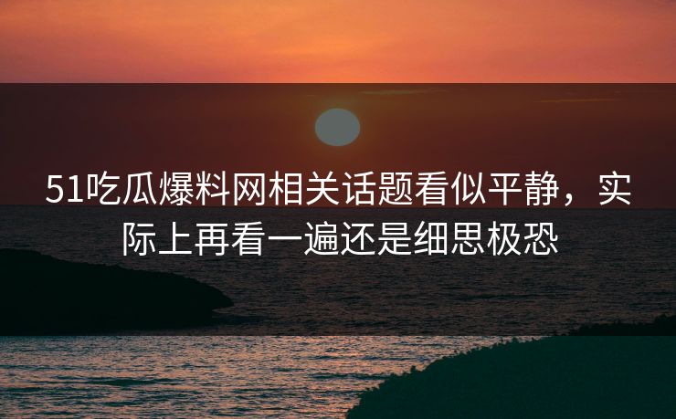 51吃瓜爆料网相关话题看似平静，实际上再看一遍还是细思极恐