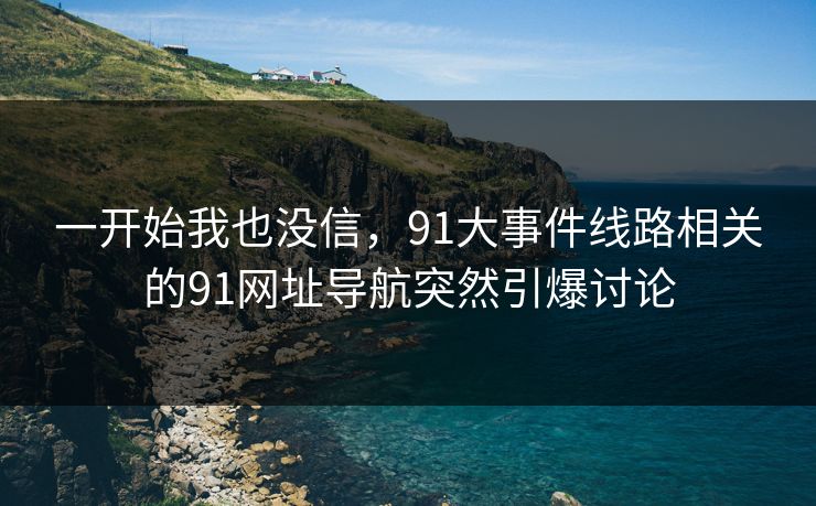 一开始我也没信,91大事件线路相关的91网址导航突然引爆讨论 一开始我也没信,91大事件线路相关的91网址导航突然引爆讨论