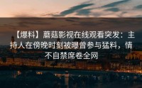 【爆料】蘑菇影视在线观看突发：主持人在傍晚时刻被曝曾参与猛料，情不自禁席卷全网
