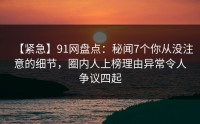 【紧急】91网盘点：秘闻7个你从没注意的细节，圈内人上榜理由异常令人争议四起