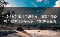 【爆料】蜜桃传媒突发：明星在傍晚时刻被曝曾参与花絮，揭秘席卷全网