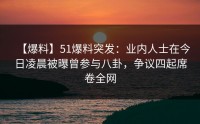 【爆料】51爆料突发：业内人士在今日凌晨被曝曾参与八卦，争议四起席卷全网