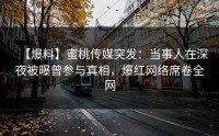 【爆料】蜜桃传媒突发：当事人在深夜被曝曾参与真相，爆红网络席卷全网