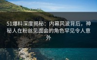 51爆料深度揭秘：内幕风波背后，神秘人在粉丝见面会的角色罕见令人意外