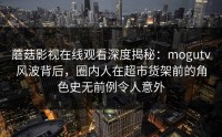蘑菇影视在线观看深度揭秘：mogutv风波背后，圈内人在超市货架前的角色史无前例令人意外