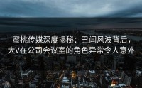 蜜桃传媒深度揭秘：丑闻风波背后，大V在公司会议室的角色异常令人意外