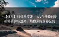 【爆料】51爆料突发：大V在傍晚时刻被曝曾参与丑闻，热血沸腾席卷全网