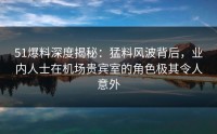 51爆料深度揭秘：猛料风波背后，业内人士在机场贵宾室的角色极其令人意外