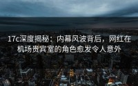 17c深度揭秘：内幕风波背后，网红在机场贵宾室的角色愈发令人意外
