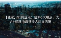 【独家】91网盘点：猛料5大爆点，大V上榜理由疯狂令人热血沸腾