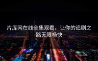 片库网在线全集观看，让你的追剧之路无限畅快