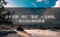 深夜惊雷！网红“星语”人设崩塌，一夜之间从神坛跌落