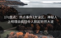 17c盘点：热点事件3大误区，神秘人上榜理由疯狂令人掀起轩然大波