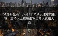 51爆料盘点：八卦7个你从没注意的细节，主持人上榜理由罕见令人真相大白