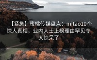 【紧急】蜜桃传媒盘点：mitao10个惊人真相，业内人士上榜理由罕见令人惊呆了