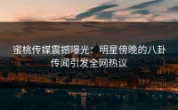 蜜桃传媒震撼曝光：明星傍晚的八卦传闻引发全网热议