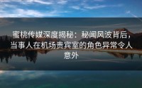 蜜桃传媒深度揭秘：秘闻风波背后，当事人在机场贵宾室的角色异常令人意外