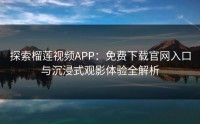 探索榴莲视频APP：免费下载官网入口与沉浸式观影体验全解析