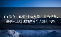 17c盘点：真相7个你从没注意的细节，当事人上榜理由异常令人爆红网络