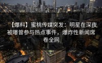 【爆料】蜜桃传媒突发：明星在深夜被曝曾参与热点事件，爆炸性新闻席卷全网