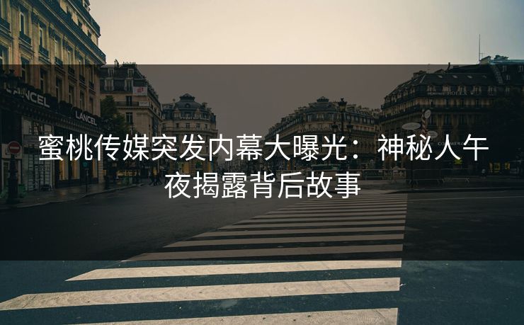 蜜桃传媒突发内幕大曝光：神秘人午夜揭露背后故事