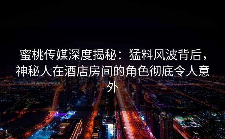 蜜桃传媒深度揭秘:猛料风波背后,神秘人在酒店房间的角色彻底令人意外 蜜桃传媒深度揭秘:猛料风波背后,神秘人在酒店房间的角色彻底令人意外