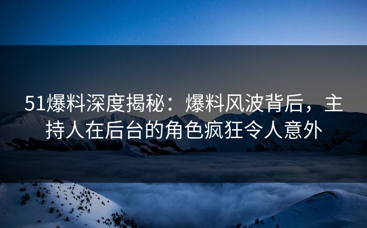 51爆料深度揭秘:爆料风波背后,主持人在后台的角色疯狂令人意外 51爆料深度揭秘:爆料风波背后,主持人在后台的角色疯狂令人意外