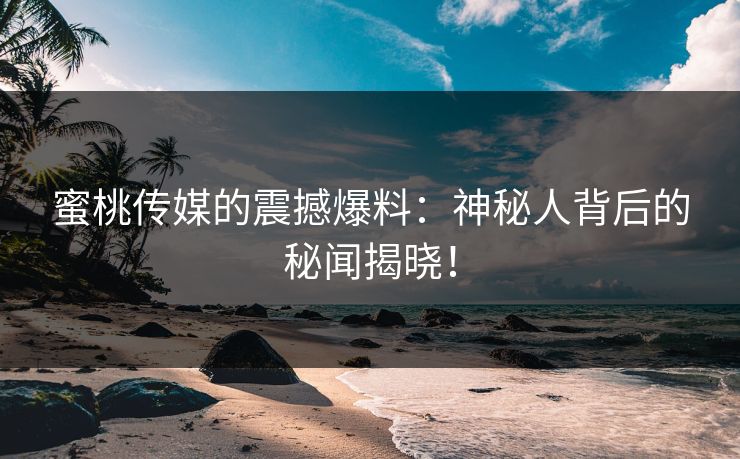 蜜桃传媒的震撼爆料：神秘人背后的秘闻揭晓！
