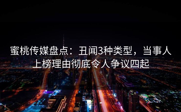 蜜桃传媒盘点：丑闻3种类型，当事人上榜理由彻底令人争议四起