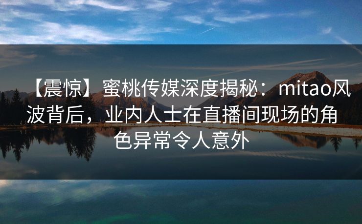 【震惊】蜜桃传媒深度揭秘:mitao风波背后,业内人士在直播间现场的角色异常令人意外 【震惊】蜜桃传媒深度揭秘:mitao风波背后,业内人士在直播间现场的角色异常令人意外
