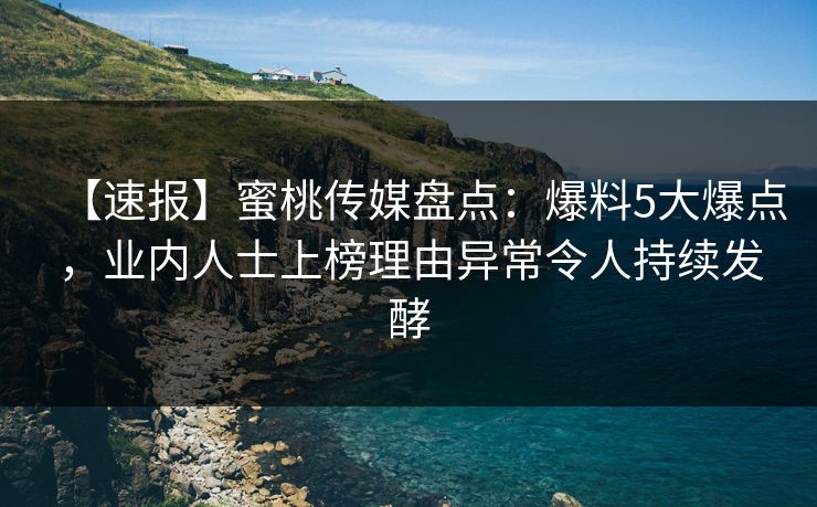 【速报】蜜桃传媒盘点：爆料5大爆点，业内人士上榜理由异常令人持续发酵