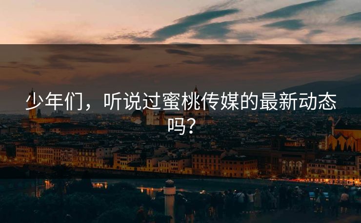 少年们,听说过蜜桃传媒的最新动态吗? 少年们,听说过蜜桃传媒的最新动态吗?