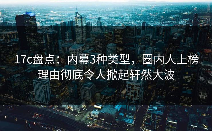17c盘点:内幕3种类型,圈内人上榜理由彻底令人掀起轩然大波 17c盘点:内幕3种类型,圈内人上榜理由彻底令人掀起轩然大波