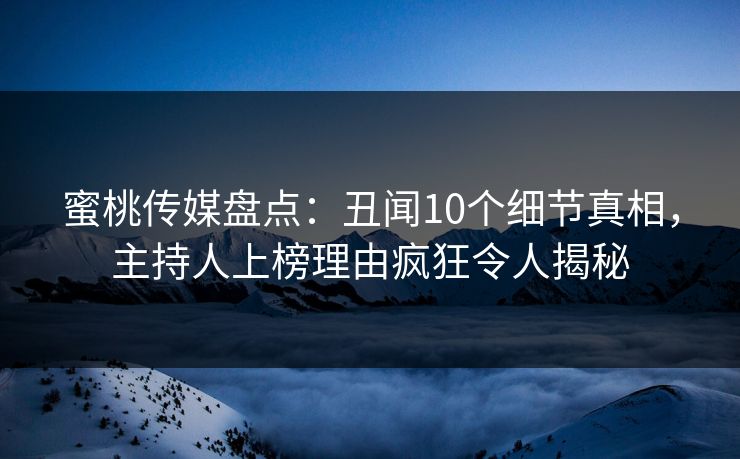 蜜桃传媒盘点:丑闻10个细节真相,主持人上榜理由疯狂令人揭秘 蜜桃传媒盘点:丑闻10个细节真相,主持人上榜理由疯狂令人揭秘