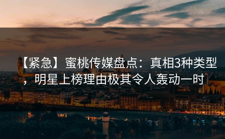 【紧急】蜜桃传媒盘点:真相3种类型,明星上榜理由极其令人轰动一时 【紧急】蜜桃传媒盘点:真相3种类型,明星上榜理由极其令人轰动一时