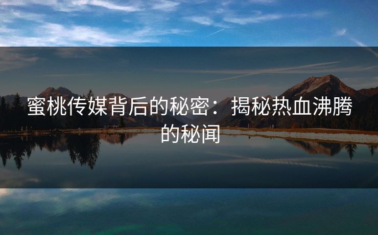 蜜桃传媒背后的秘密：揭秘热血沸腾的秘闻
