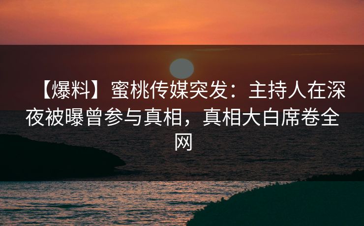 【爆料】蜜桃传媒突发:主持人在深夜被曝曾参与真相,真相大白席卷全网 【爆料】蜜桃传媒突发:主持人在深夜被曝曾参与真相,真相大白席卷全网