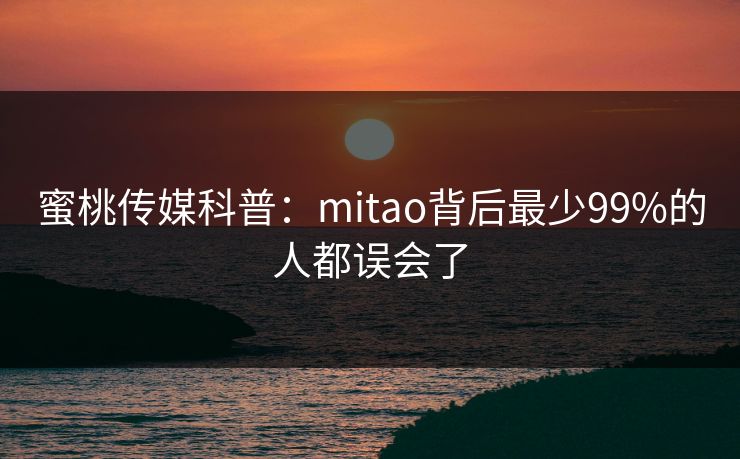 蜜桃传媒科普：mitao背后最少99%的人都误会了
