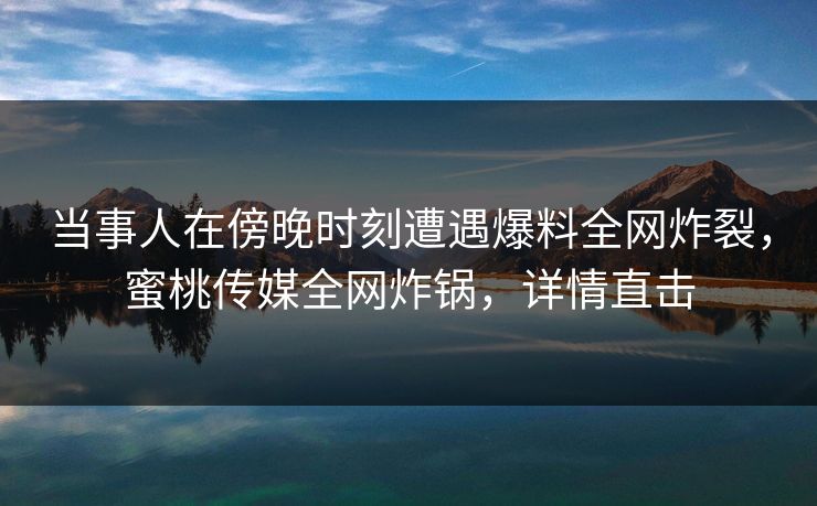 当事人在傍晚时刻遭遇爆料全网炸裂，蜜桃传媒全网炸锅，详情直击