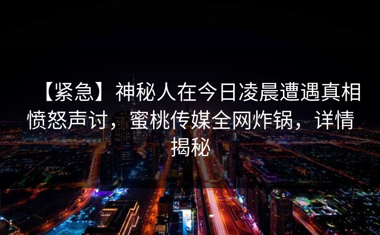 【紧急】神秘人在今日凌晨遭遇真相愤怒声讨,蜜桃传媒全网炸锅,详情揭秘 【紧急】神秘人在今日凌晨遭遇真相愤怒声讨,蜜桃传媒全网炸锅,详情揭秘