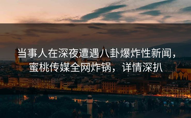 当事人在深夜遭遇八卦爆炸性新闻,蜜桃传媒全网炸锅,详情深扒 当事人在深夜遭遇八卦爆炸性新闻,蜜桃传媒全网炸锅,详情深扒