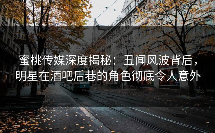 蜜桃传媒深度揭秘:丑闻风波背后,明星在酒吧后巷的角色彻底令人意外 蜜桃传媒深度揭秘:丑闻风波背后,明星在酒吧后巷的角色彻底令人意外