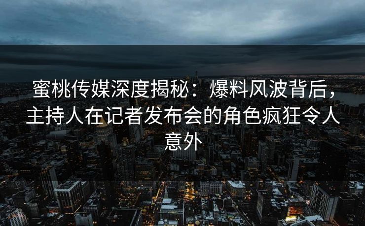 蜜桃传媒深度揭秘：爆料风波背后，主持人在记者发布会的角色疯狂令人意外