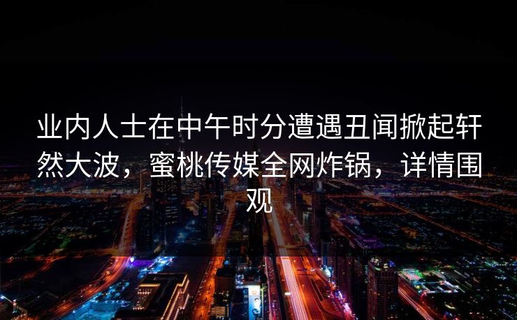 业内人士在中午时分遭遇丑闻掀起轩然大波，蜜桃传媒全网炸锅，详情围观
