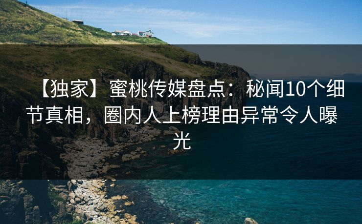 【独家】蜜桃传媒盘点:秘闻10个细节真相,圈内人上榜理由异常令人曝光 【独家】蜜桃传媒盘点:秘闻10个细节真相,圈内人上榜理由异常令人曝光