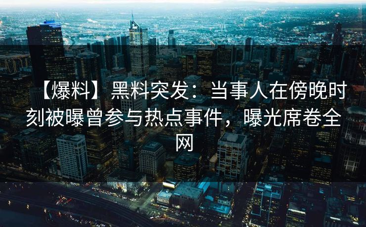【爆料】黑料突发:当事人在傍晚时刻被曝曾参与热点事件,曝光席卷全网 【爆料】黑料突发:当事人在傍晚时刻被曝曾参与热点事件,曝光席卷全网