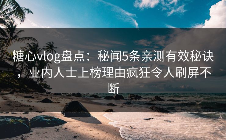 糖心vlog盘点：秘闻5条亲测有效秘诀，业内人士上榜理由疯狂令人刷屏不断
