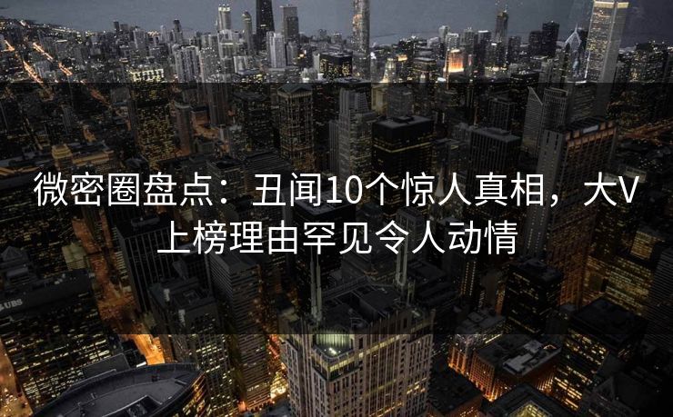 微密圈盘点:丑闻10个惊人真相,大V上榜理由罕见令人动情 微密圈盘点:丑闻10个惊人真相,大V上榜理由罕见令人动情