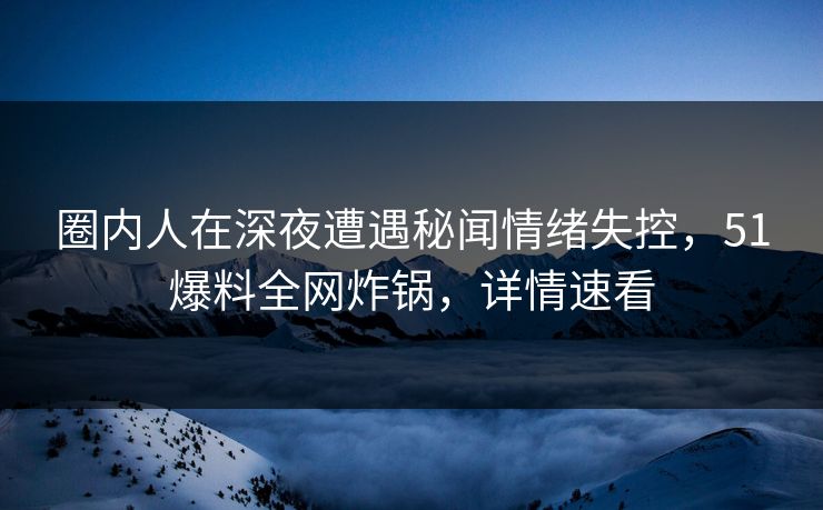 圈内人在深夜遭遇秘闻情绪失控,51爆料全网炸锅,详情速看 圈内人在深夜遭遇秘闻情绪失控,51爆料全网炸锅,详情速看